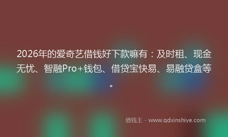 2026年的爱奇艺借钱好下款嘛有：及时租、现金无忧、智融Pro+钱包、借贷宝快易、易融贷盒等。