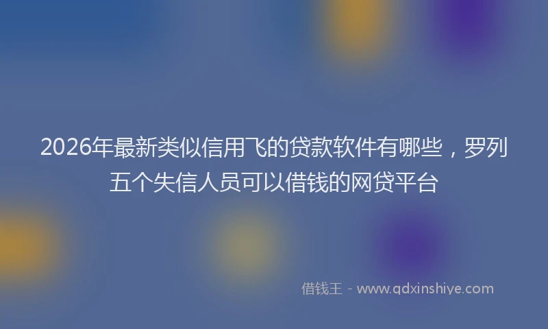 2026年最新类似信用飞的贷款软件有哪些，罗列五个失信人员可以借钱的网贷平台