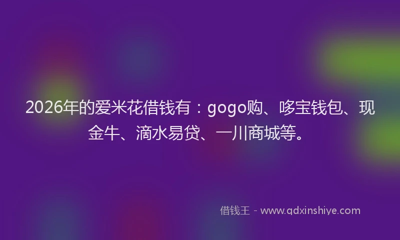 2026年的爱米花借钱有：gogo购、哆宝钱包、现金牛、滴水易贷、一川商城等。