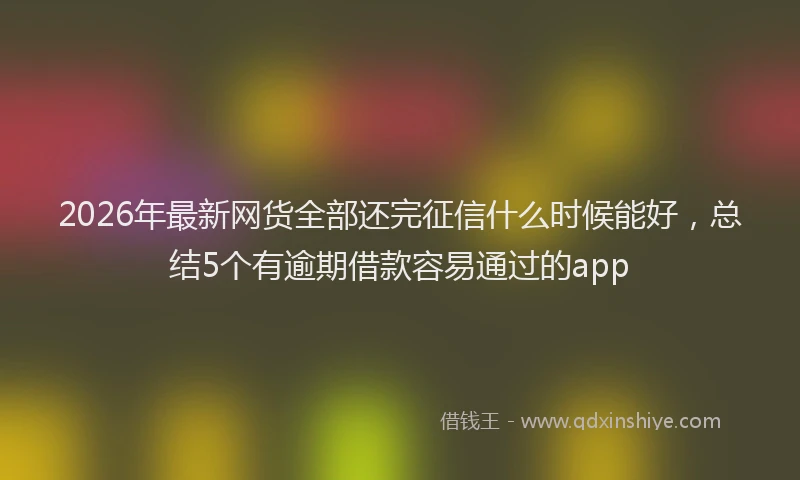 2026年最新网货全部还完征信什么时候能好，总结5个有逾期借款容易通过的app