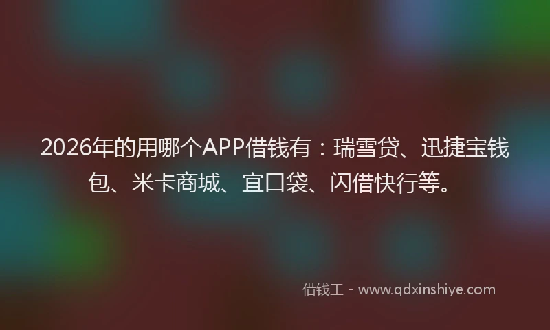 2026年的用哪个APP借钱有：瑞雪贷、迅捷宝钱包、米卡商城、宜口袋、闪借快行等。