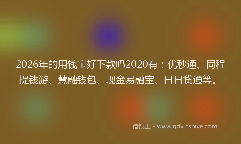 2026年的用钱宝好下款吗2020有：优秒通、同程提钱游、慧融钱包、现金易融宝、日日贷通等。