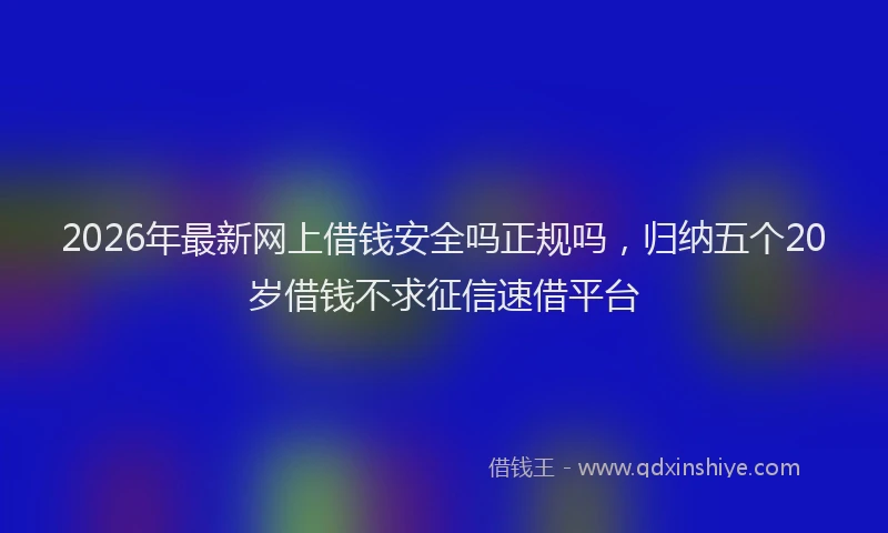 2026年最新网上借钱安全吗正规吗，归纳五个20岁借钱不求征信速借平台