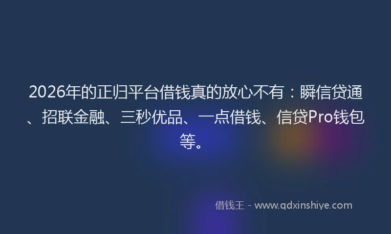 2026年的正归平台借钱真的放心不有：瞬信贷通、招联金融、三秒优品、一点借钱、信贷Pro钱包等。