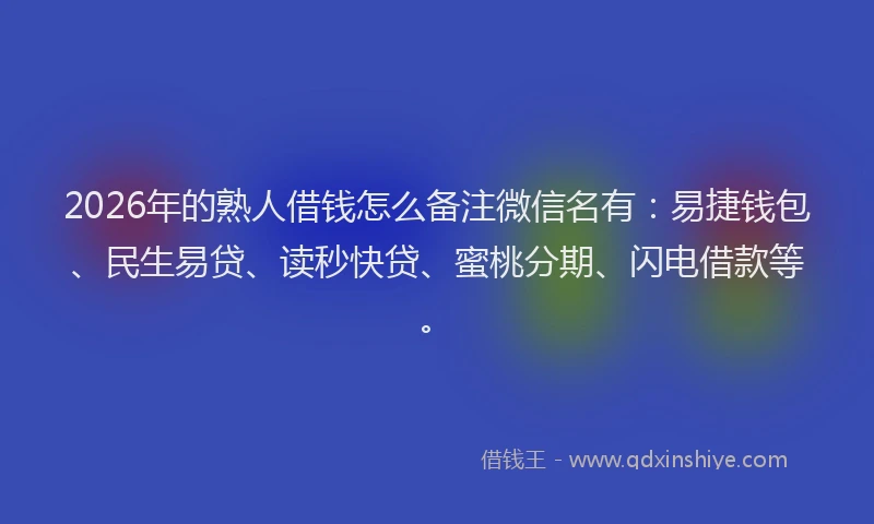 2026年的熟人借钱怎么备注微信名有：易捷钱包、民生易贷、读秒快贷、蜜桃分期、闪电借款等。
