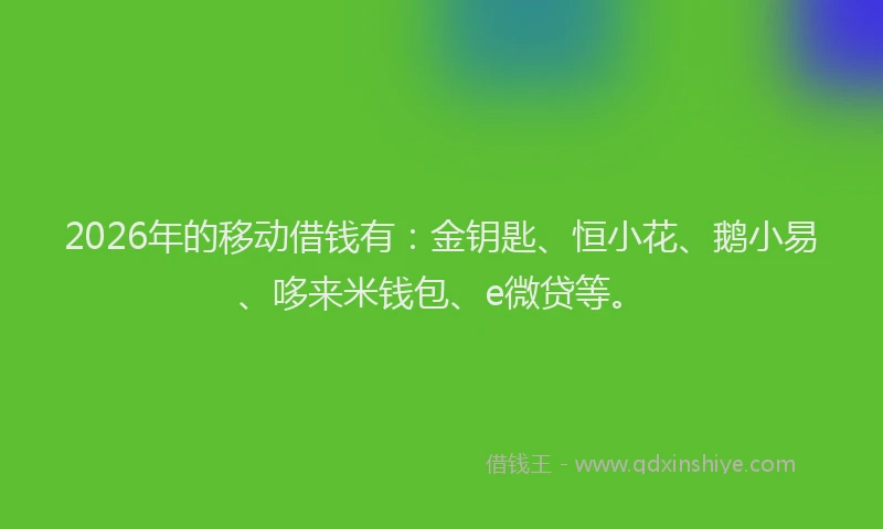 2026年的移动借钱有：金钥匙、恒小花、鹅小易、哆来米钱包、e微贷等。