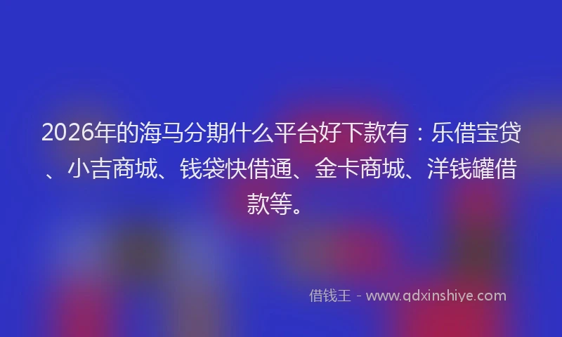 2026年的海马分期什么平台好下款有：乐借宝贷、小吉商城、钱袋快借通、金卡商城、洋钱罐借款等。