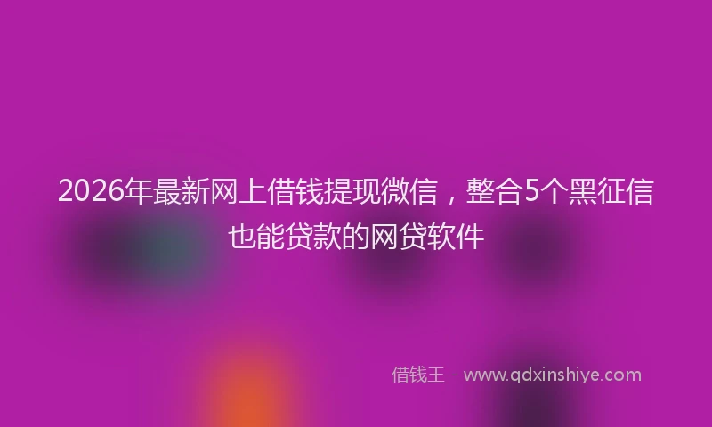 2026年最新网上借钱提现微信，整合5个黑征信也能贷款的网贷软件