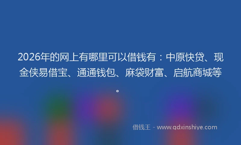 2026年的网上有哪里可以借钱有：中原快贷、现金侠易借宝、通通钱包、麻袋财富、启航商城等。
