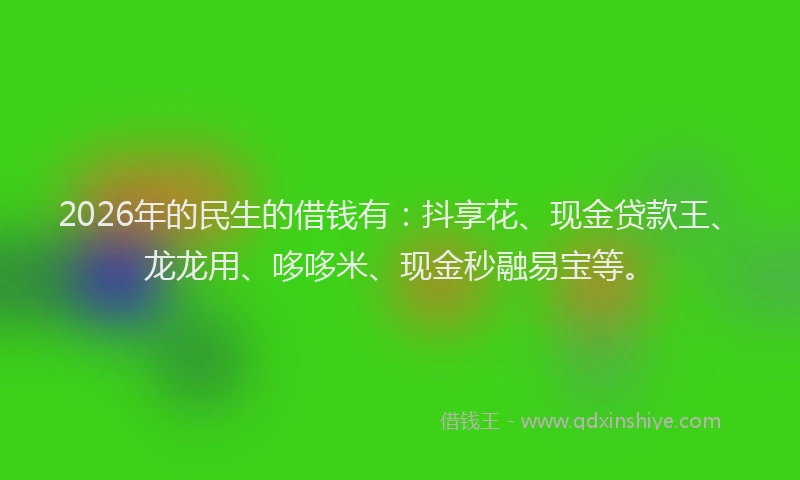 2026年的民生的借钱有：抖享花、现金贷款王、龙龙用、哆哆米、现金秒融易宝等。