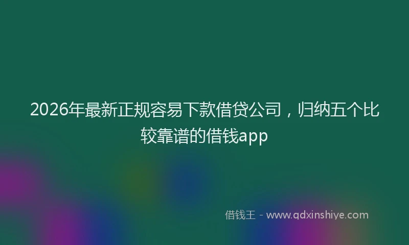 2026年最新正规容易下款借贷公司，归纳五个比较靠谱的借钱app