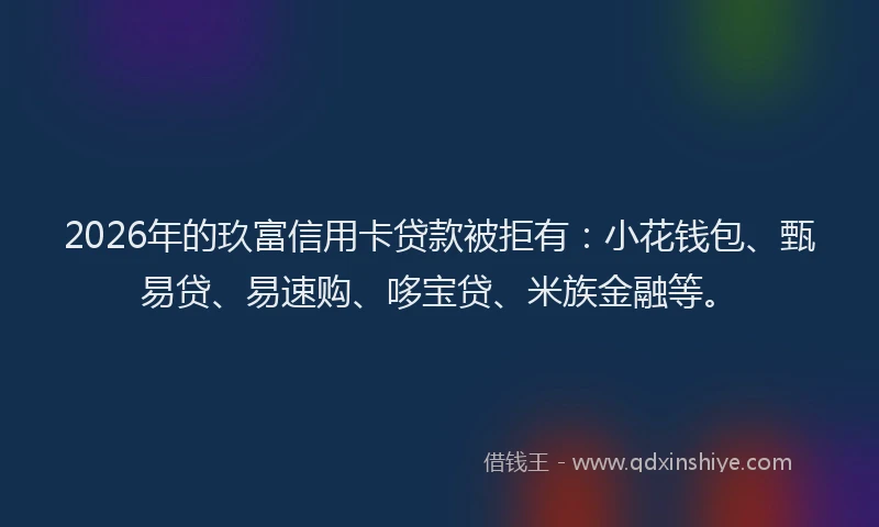 2026年的玖富信用卡贷款被拒有：小花钱包、甄易贷、易速购、哆宝贷、米族金融等。