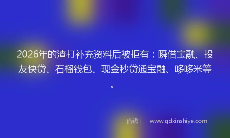 2026年的渣打补充资料后被拒有：瞬借宝融、投友快贷、石榴钱包、现金秒贷通宝融、哆哆米等。