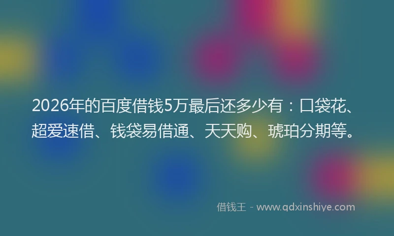 2026年的百度借钱5万最后还多少有：口袋花、超爱速借、钱袋易借通、天天购、琥珀分期等。
