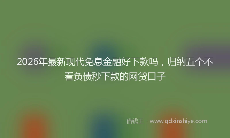 2026年最新现代免息金融好下款吗，归纳五个不看负债秒下款的网贷口子