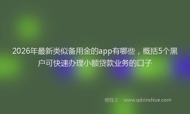 2026年最新类似备用金的app有哪些，概括5个黑户可快速办理小额贷款业务的口子