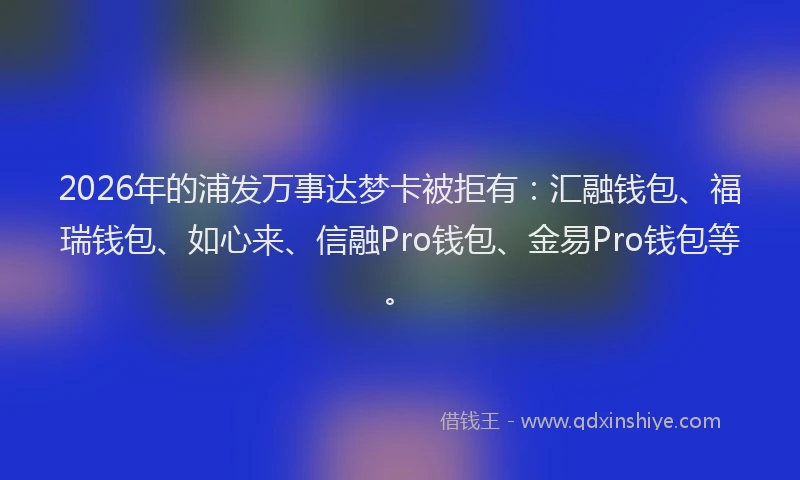 2026年的浦发万事达梦卡被拒有：汇融钱包、福瑞钱包、如心来、信融Pro钱包、金易Pro钱包等。