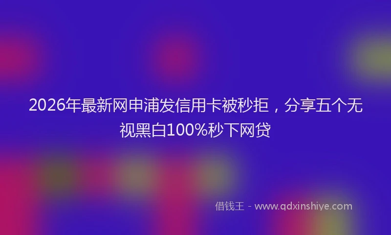 2026年最新网申浦发信用卡被秒拒，分享五个无视黑白100%秒下网贷