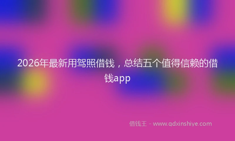 2026年最新用驾照借钱，总结五个值得信赖的借钱app