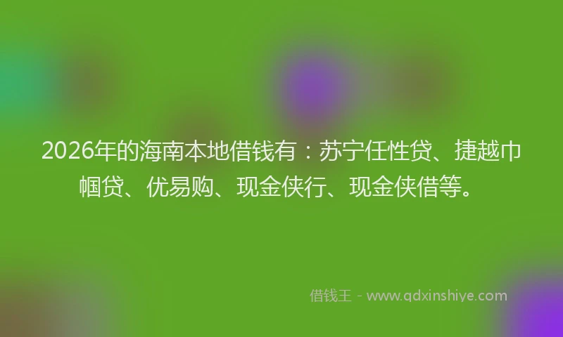 2026年的海南本地借钱有：苏宁任性贷、捷越巾帼贷、优易购、现金侠行、现金侠借等。