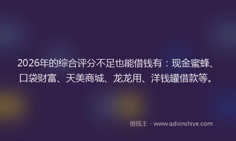 2026年的综合评分不足也能借钱有：现金蜜蜂、口袋财富、天美商城、龙龙用、洋钱罐借款等。