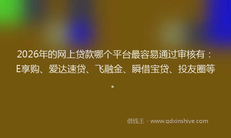 2026年的网上贷款哪个平台最容易通过审核有：E享购、爱达速贷、飞融金、瞬借宝贷、投友圈等。