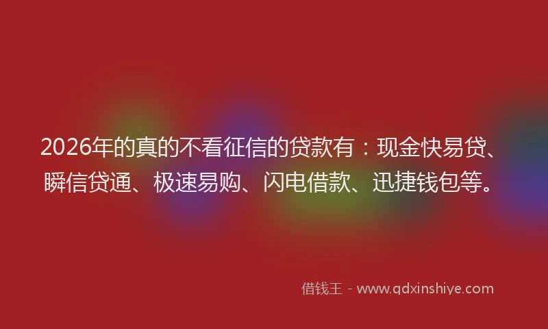 2026年的真的不看征信的贷款有：现金快易贷、瞬信贷通、极速易购、闪电借款、迅捷钱包等。
