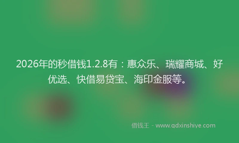 2026年的秒借钱1.2.8有：惠众乐、瑞耀商城、好优选、快借易贷宝、海印金服等。