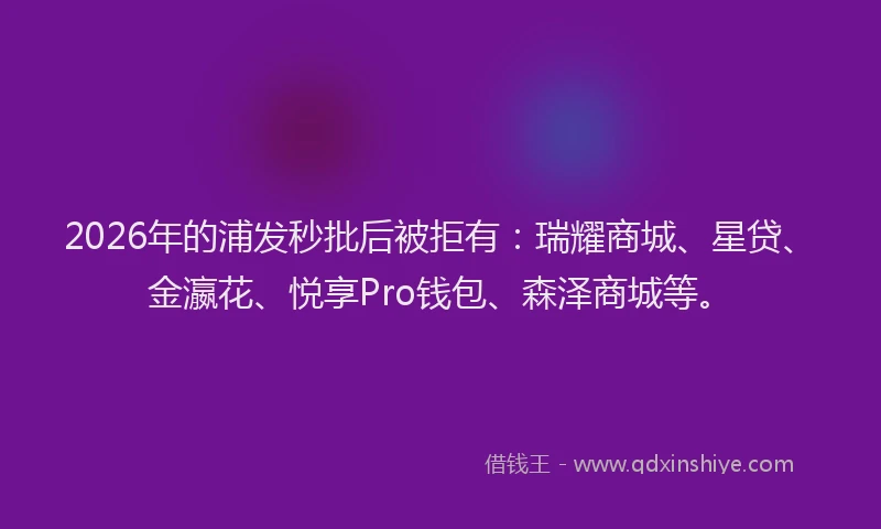 2026年的浦发秒批后被拒有：瑞耀商城、星贷、金瀛花、悦享Pro钱包、森泽商城等。