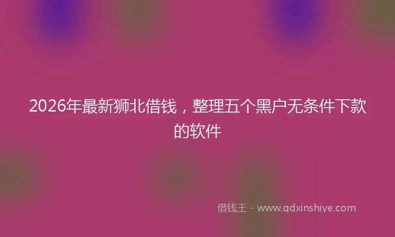 2026年最新狮北借钱，整理五个黑户无条件下款的软件