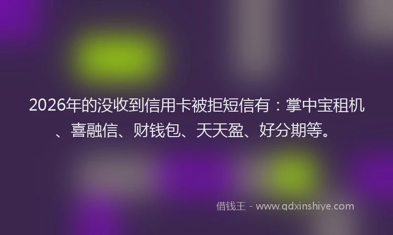 2026年的没收到信用卡被拒短信有：掌中宝租机、喜融信、财钱包、天天盈、好分期等。