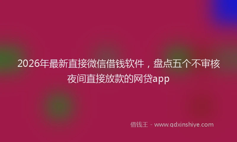 2026年最新直接微信借钱软件，盘点五个不审核夜间直接放款的网贷app