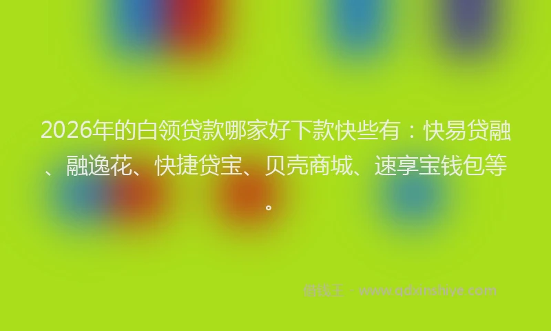 2026年的白领贷款哪家好下款快些有：快易贷融、融逸花、快捷贷宝、贝壳商城、速享宝钱包等。