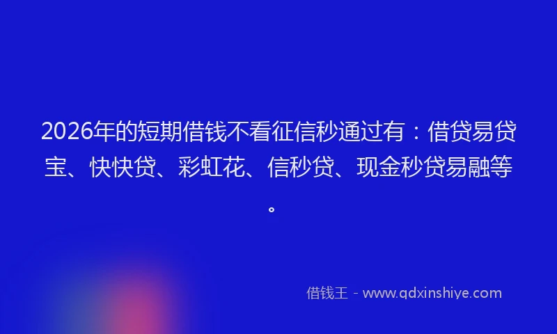 2026年的短期借钱不看征信秒通过有：借贷易贷宝、快快贷、彩虹花、信秒贷、现金秒贷易融等。