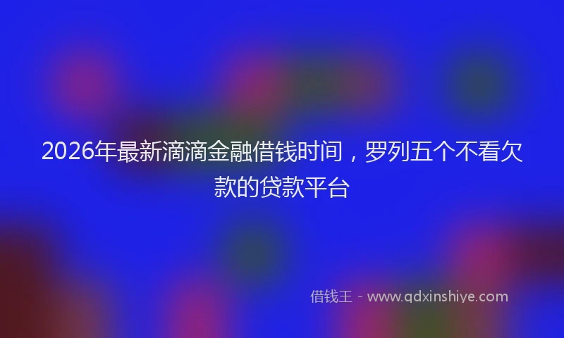 2026年最新滴滴金融借钱时间，罗列五个不看欠款的贷款平台