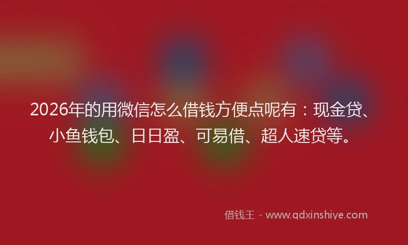 2026年的用微信怎么借钱方便点呢有：现金贷、小鱼钱包、日日盈、可易借、超人速贷等。