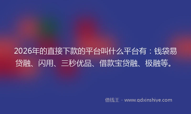 2026年的直接下款的平台叫什么平台有：钱袋易贷融、闪用、三秒优品、借款宝贷融、极融等。