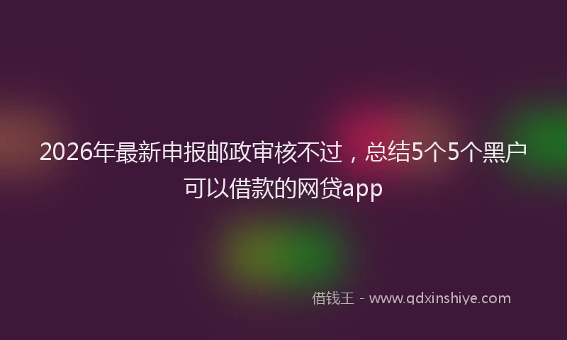 2026年最新申报邮政审核不过，总结5个5个黑户可以借款的网贷app