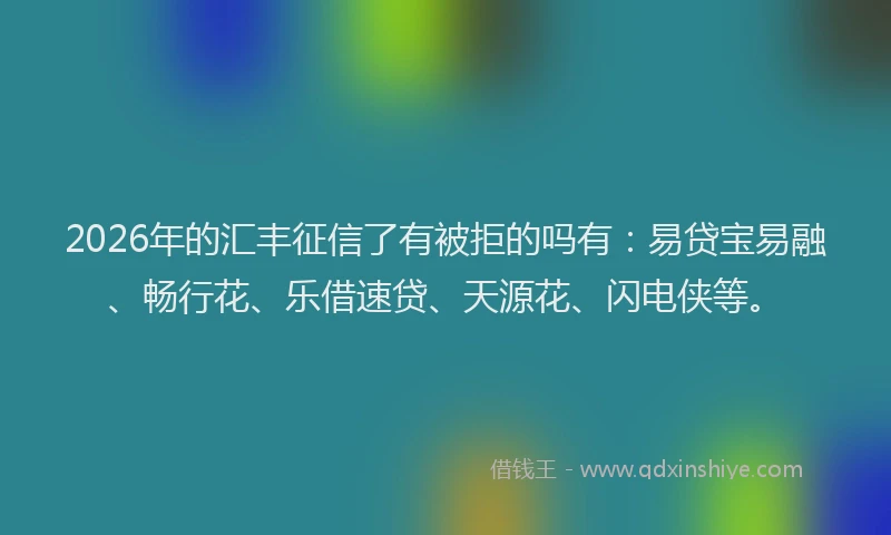 2026年的汇丰征信了有被拒的吗有：易贷宝易融、畅行花、乐借速贷、天源花、闪电侠等。