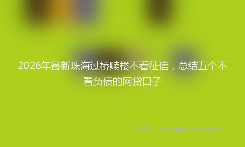 2026年最新珠海过桥赎楼不看征信，总结五个不看负债的网贷口子