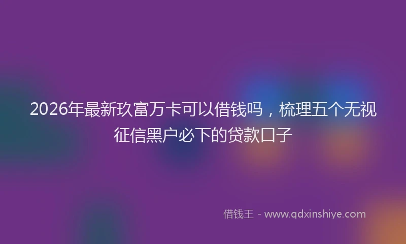 2026年最新玖富万卡可以借钱吗，梳理五个无视征信黑户必下的贷款口子