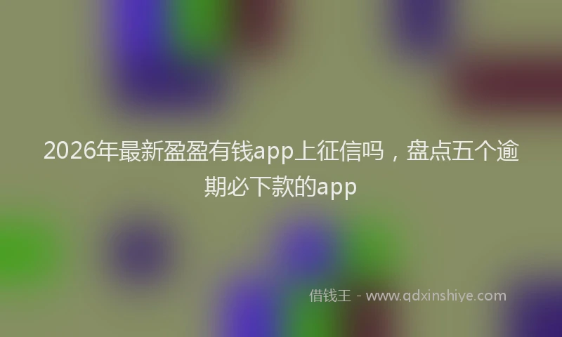 2026年最新盈盈有钱app上征信吗，盘点五个逾期必下款的app