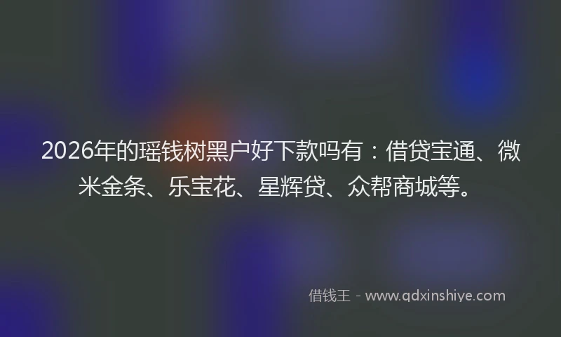 2026年的瑶钱树黑户好下款吗有：借贷宝通、微米金条、乐宝花、星辉贷、众帮商城等。