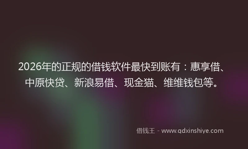2026年的正规的借钱软件最快到账有：惠享借、中原快贷、新浪易借、现金猫、维维钱包等。
