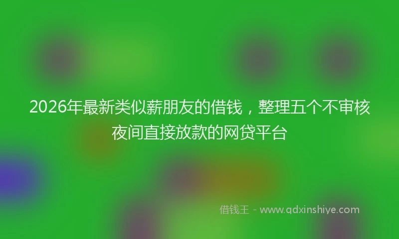 2026年最新类似薪朋友的借钱，整理五个不审核夜间直接放款的网贷平台