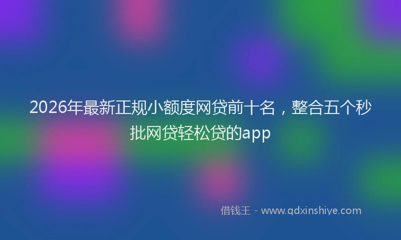 2026年最新正规小额度网贷前十名，整合五个秒批网贷轻松贷的app