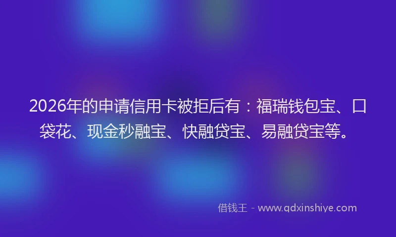 2026年的申请信用卡被拒后有：福瑞钱包宝、口袋花、现金秒融宝、快融贷宝、易融贷宝等。