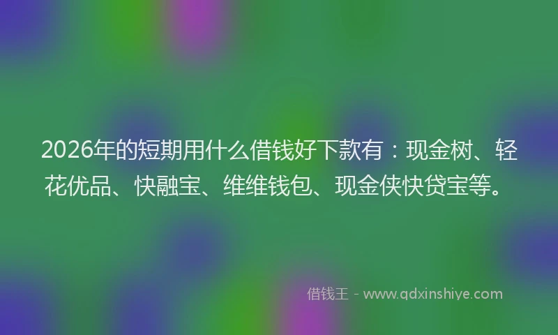 2026年的短期用什么借钱好下款有：现金树、轻花优品、快融宝、维维钱包、现金侠快贷宝等。