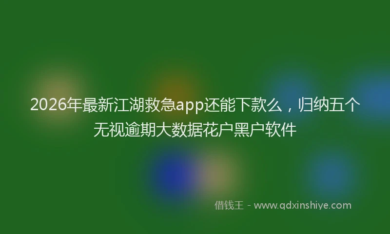 2026年最新江湖救急app还能下款么，归纳五个无视逾期大数据花户黑户软件