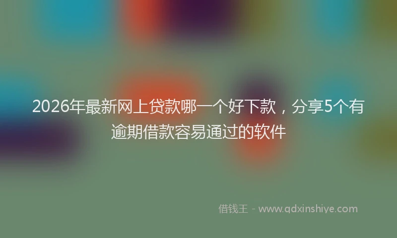 2026年最新网上贷款哪一个好下款，分享5个有逾期借款容易通过的软件
